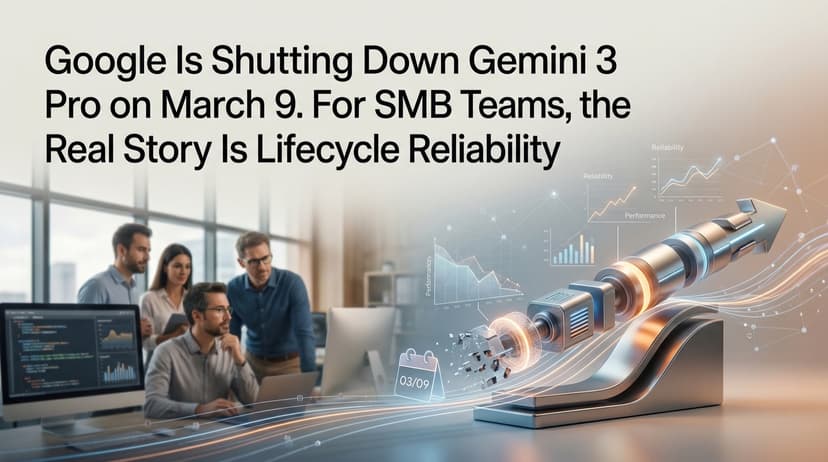 Google Is Shutting Down Gemini 3 Pro on March 9. For SMB Teams, the Real Story Is Lifecycle Reliability